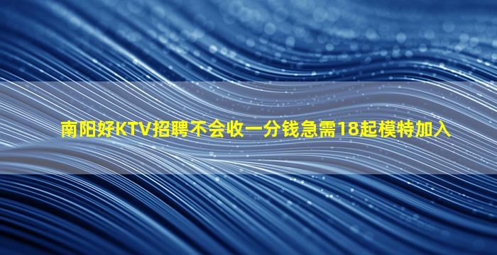 南阳好KTV招聘不会收一分钱急需18起模特加入